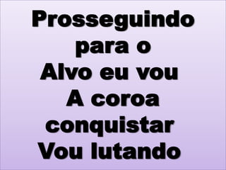 Prosseguindo
para o
Alvo eu vou
A coroa
conquistar
Vou lutando

 