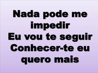 Nada pode me
impedir
Eu vou te seguir
Conhecer-te eu
quero mais

 