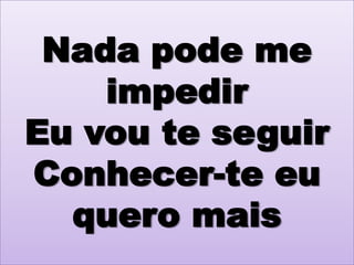 Nada pode me
impedir
Eu vou te seguir
Conhecer-te eu
quero mais

 