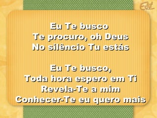EEuu TTee bbuussccoo 
TTee pprrooccuurroo,, oohh DDeeuuss 
NNoo ssiillêênncciioo TTuu eessttááss 
EEuu TTee bbuussccoo,, 
TTooddaa hhoorraa eessppeerroo eemm TTii 
RReevveellaa--TTee aa mmiimm 
CCoonnhheecceerr--TTee eeuu qquueerroo mmaaiiss 
 