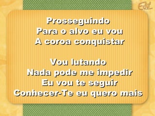 PPrroosssseegguuiinnddoo 
PPaarraa oo aallvvoo eeuu vvoouu 
AA ccoorrooaa ccoonnqquuiissttaarr 
VVoouu lluuttaannddoo 
NNaaddaa ppooddee mmee iimmppeeddiirr 
EEuu vvoouu ttee sseegguuiirr 
CCoonnhheecceerr--TTee eeuu qquueerroo mmaaiiss 
 