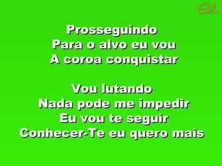 Prosseguindo  Para o alvo eu vou A coroa conquistar Vou lutando  Nada pode me impedir Eu vou te seguir Conhecer-Te eu quero mais  