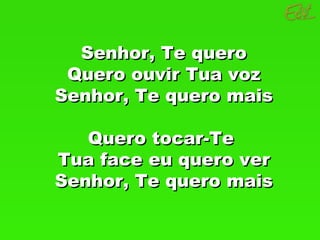 Senhor, Te quero Quero ouvir Tua voz Senhor, Te quero mais Quero tocar-Te  Tua face eu quero ver Senhor, Te quero mais 