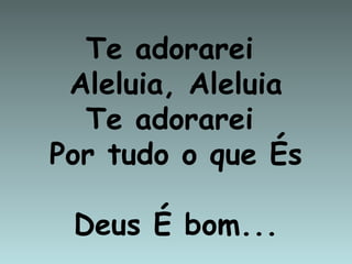 Te adorarei
 Aleluia, Aleluia
  Te adorarei
Por tudo o que És

 Deus É bom...
 