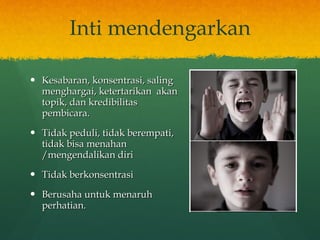 Inti mendengarkan Kesabaran, konsentrasi, saling menghargai, ketertarikan  akan topik, dan kredibilitas pembicara. Tidak peduli, tidak berempati, tidak bisa menahan /mengendalikan diri  Tidak berkonsentrasi Berusaha untuk menaruh perhatian. 