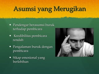 Asumsi yang Merugikan Pendengar berasumsi buruk terhadap pembicara Kredibilitas pembicara rendah  Pengalaman buruk dengan pembicara Sikap emosional yang berlebihan  