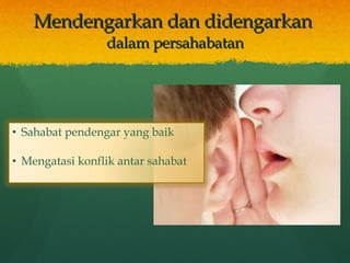Mendengarkan dan didengarkan  dalam persahabatan Sahabat pendengar yang baik Mengatasi konflik antar sahabat 
