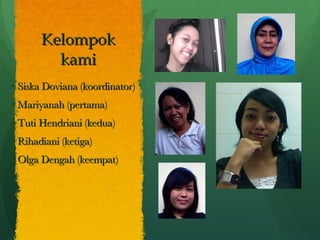 Kelompok kami Siska Doviana (koordinator) Mariyanah (pertama) Tuti Hendriani (kedua) Rihadiani (ketiga) Olga Dengah (keempat) 
