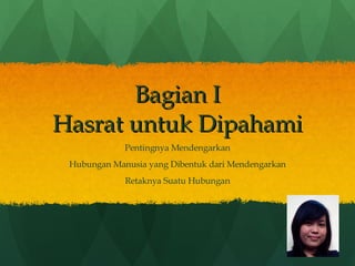 Bagian I Hasrat untuk Dipahami Pentingnya Mendengarkan Hubungan Manusia yang Dibentuk dari Mendengarkan Retaknya Suatu Hubungan 