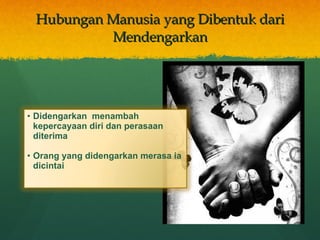 Hubungan Manusia yang Dibentuk dari Mendengarkan Didengarkan  menambah kepercayaan diri dan perasaan diterima Orang yang didengarkan merasa ia dicintai 