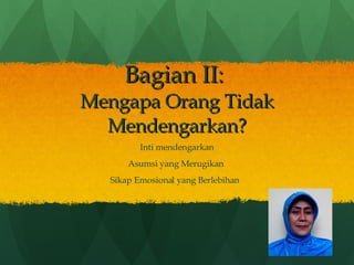Bagian II:  Mengapa Orang Tidak Mendengarkan? Inti mendengarkan Asumsi yang Merugikan  Sikap Emosional yang Berlebihan  