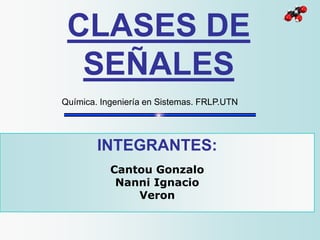 CLASES DE
SEÑALES
INTEGRANTES:
Cantou Gonzalo
Nanni Ignacio
Veron
Química. Ingeniería en Sistemas. FRLP.UTN
 