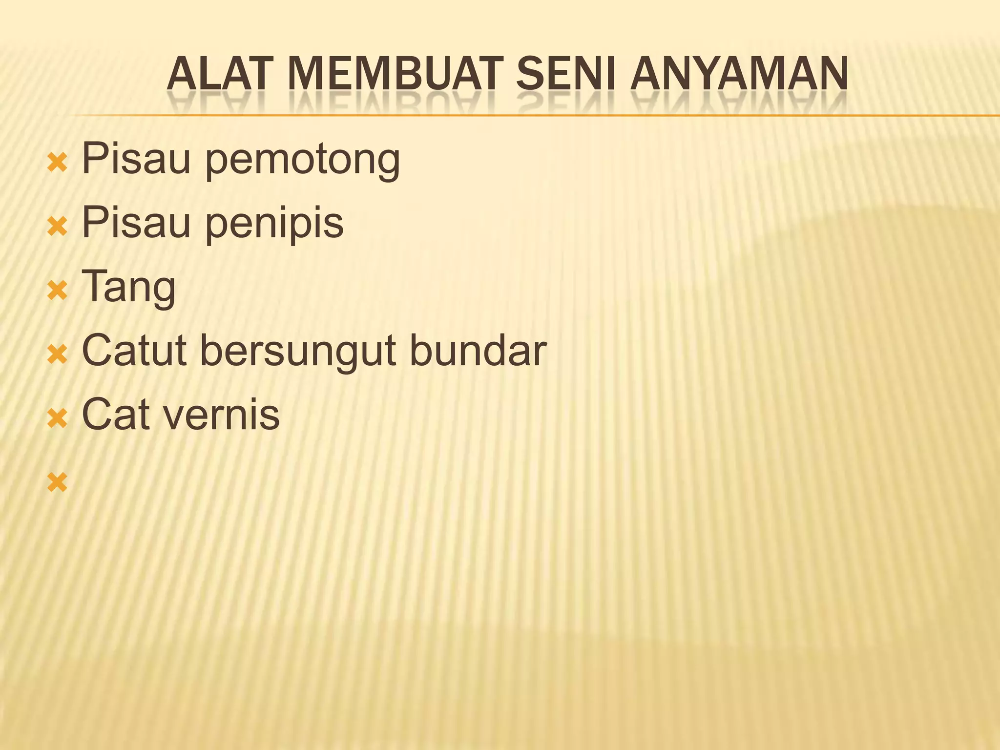 ALAT MEMBUAT SENI ANYAMAN
Pisau pemotong
 Pisau penipis
 Tang
 Catut bersungut bundar
 Cat vernis




 