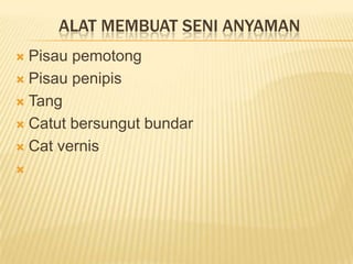 ALAT MEMBUAT SENI ANYAMAN
Pisau pemotong
 Pisau penipis
 Tang
 Catut bersungut bundar
 Cat vernis




 