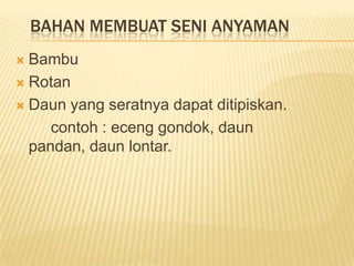 BAHAN MEMBUAT SENI ANYAMAN
Bambu
 Rotan
 Daun yang seratnya dapat ditipiskan.
contoh : eceng gondok, daun
pandan, daun lontar.


 