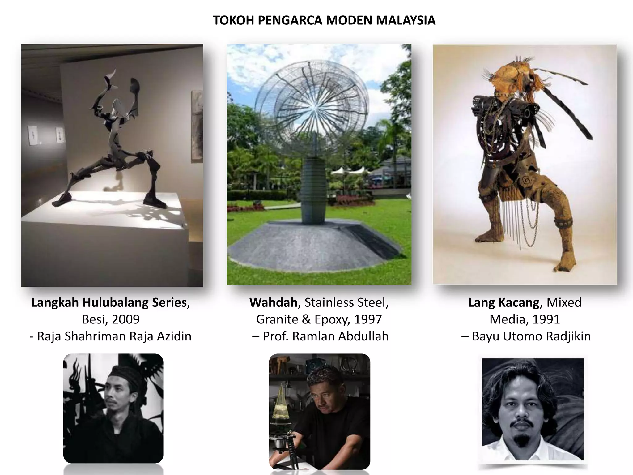 TOKOH PENGARCA MODEN MALAYSIA




Langkah Hulubalang Series,         Wahdah, Stainless Steel,     Lang Kacang, Mixed
         Besi, 2009                 Granite & Epoxy, 1997           Media, 1991
- Raja Shahriman Raja Azidin       – Prof. Ramlan Abdullah     – Bayu Utomo Radjikin




                                        mr.am_art4life!
 