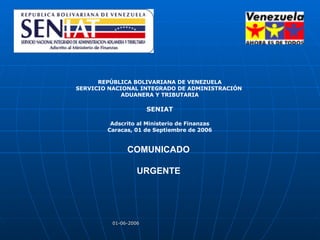 REPÚBLICA BOLIVARIANA DE VENEZUELA SERVICIO NACIONAL INTEGRADO DE ADMINISTRACIÓN  ADUANERA Y TRIBUTARIA SENIAT Adscrito al Ministerio de Finanzas Caracas, 01 de Septiembre de 2006 COMUNICADO  URGENTE   
