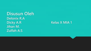 Disusun Oleh 
Delonix R.A 
Dicky A.R Kelas X MIA 1 
Jihan M. 
Zulfah A.S 
 