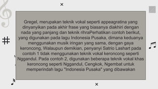 Four great classical composers
Despite being red,
Mars is actually a
cold place
Mercury is the closest
planet from the Sun
and the smallest one
Jupiter is the biggest
planet in the entire
Solar System
Venus has a beautiful
name, but also very
high temperatures
Mercury Mars Venus Jupiter
Gregel, merupakan teknik vokal seperti appeagratina yang
dinyanyikan pada akhir frase yang biasanya diakhiri dengan
nada yang panjang dan teknik rihraPerhatikan contoh berikut,
yang digunakan pada lagu Indonesia Pusaka, dimana keduanya
menggunakan musik iringan yang sama, dengan gaya
keroncong, Walaupun demikian, penyanyi Satrio Lashart pada
contoh 1 tidak menggunakan teknik vokal keroncong seperti
Nggandul. Pada contoh 2, digunakan beberapa teknik vokal khas
keroncong seperti Nggandul, Cengkok, Ngembat untuk
memperindah lagu "Indonesia Pusaka" yang dibawakan
 