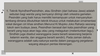 If you want to apply the same filter as the
pictures already included in the template, follow
these instructions:
● Insert the picture into the slide
● Select the photo, right-click on it and
choose “Format options”
● Go to the “Recolor” tab and choose the
color you need!
Add a color filter to
the photos
1. Teknik NyindhenPesindhén, atau Sindhén (dari bahasa Jawa) adalah
sebutan bagi wanita yang bernyanyi diiringi oleh orkestra gamelan.
Pesindén yang baik harus memiliki kemampuan untuk menyanyikan
tembang dimana dibutuhkan teknik khusus untuk melakukan ornamentasi
vokal dengan ciri khas sindhen.Menurut Ki Mujoko Joko Raharjo seorang
tokoh seni budaya Jawa, Pesindhen berasal dari kata pasindhian yang
berarti yang kaya akan lagu atau yang melagukan (melantunkan lagu).
Sindhén juga disebut waranggana (wara berarti seseorang berjenis
kelamin wanita, dan anggana berarti sendiri). Pada zaman dahulu
waranggana adalah satu-satunya wanita dalam panggung pergelaran
wayang ataupun pentas klenengan.
 
