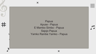 Four great classical composers
Despite being red,
Mars is actually a
cold place
Mercury is the closest
planet from the Sun
and the smallest one
Jupiter is the biggest
planet in the entire
Solar System
Venus has a beautiful
name, but also very
high temperatures
Mercury Mars Venus Jupiter
Papua
Apuse - Papua
E Mambo Simbo - Papua
Sajojo Papua
Yamko Rambe Yamko - Papua
 
