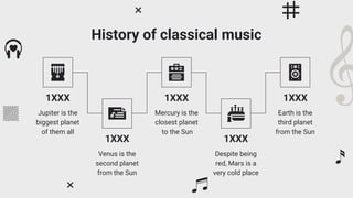 History of classical music
1XXX
Jupiter is the
biggest planet
of them all
1XXX
Mercury is the
closest planet
to the Sun
1XXX
Earth is the
third planet
from the Sun
1XXX
Venus is the
second planet
from the Sun
1XXX
Despite being
red, Mars is a
very cold place
 