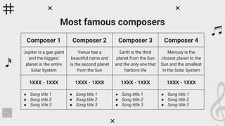 Most famous composers
Composer 1 Composer 2 Composer 3 Composer 4
Jupiter is a gas giant
and the biggest
planet in the entire
Solar System
Venus has a
beautiful name and
is the second planet
from the Sun
Earth is the third
planet from the Sun
and the only one that
harbors life
Mercury is the
closest planet to the
Sun and the smallest
in the Solar System
1XXX - 1XXX 1XXX - 1XXX 1XXX - 1XXX 1XXX - 1XXX
● Song title 1
● Song title 2
● Song title 3
● Song title 1
● Song title 2
● Song title 3
● Song title 1
● Song title 2
● Song title 3
● Song title 1
● Song title 2
● Song title 3
 