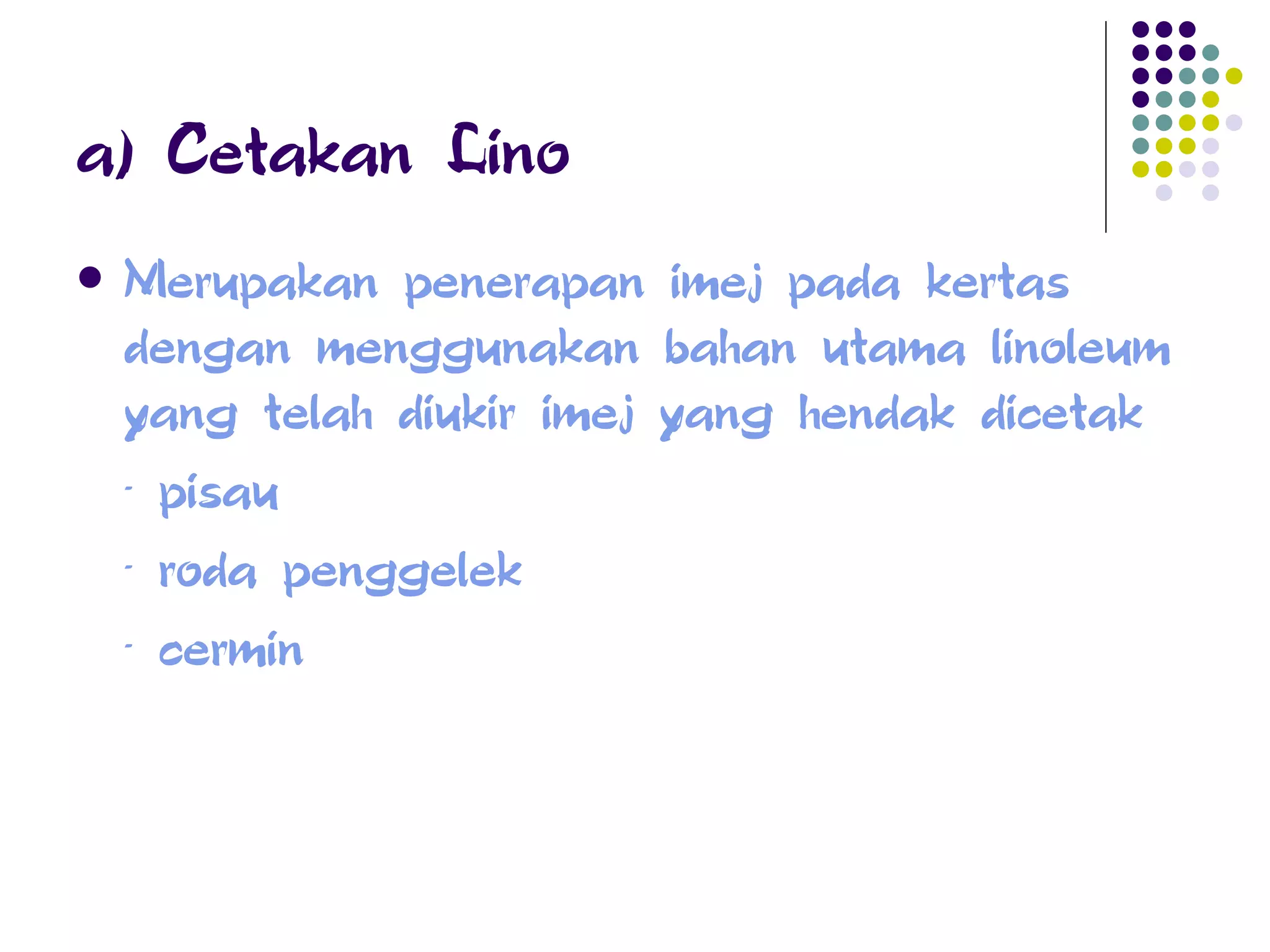 a) Cetakan Lino Merupakan penerapan imej pada kertas dengan menggunakan bahan utama linoleum yang telah diukir imej yang hendak dicetak - pisau  - roda penggelek - cermin 