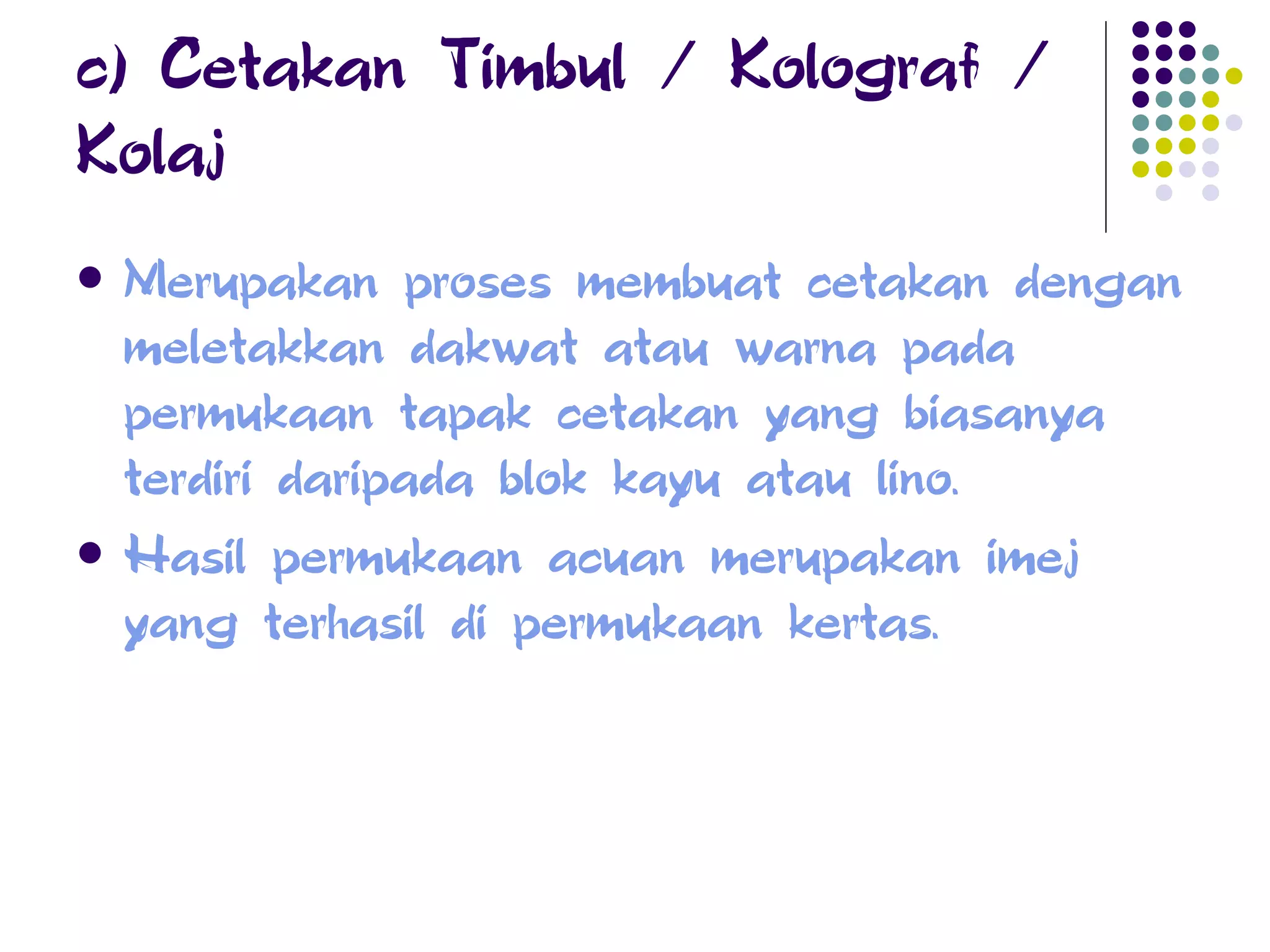 c) Cetakan Timbul / Kolograf / Kolaj Merupakan proses membuat cetakan dengan meletakkan dakwat atau warna pada permukaan tapak cetakan yang biasanya terdiri daripada blok kayu atau lino. Hasil permukaan acuan merupakan imej yang terhasil di permukaan kertas.   