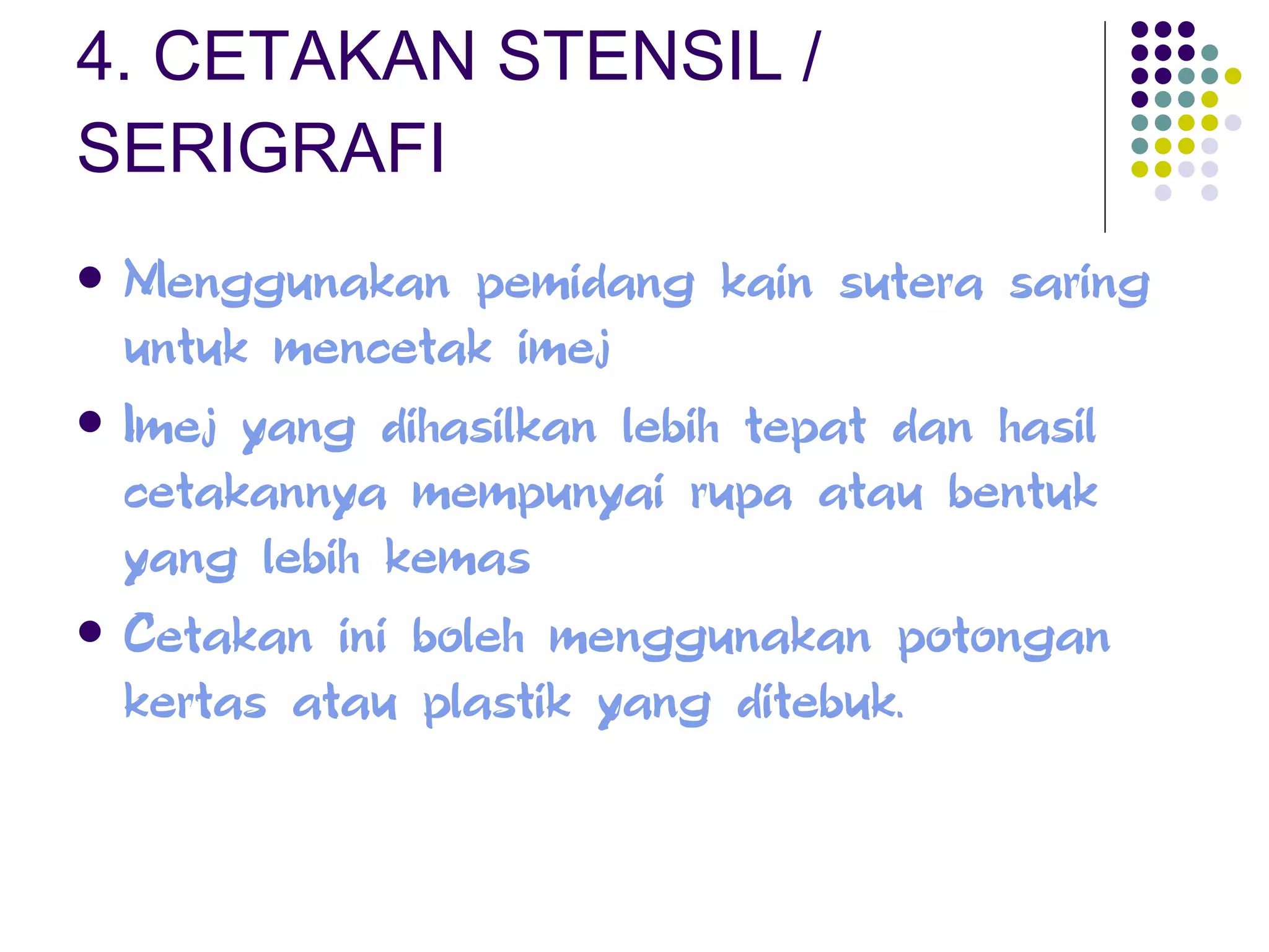 4. CETAKAN STENSIL / SERIGRAFI Menggunakan pemidang kain sutera saring untuk mencetak imej  Imej yang dihasilkan lebih tepat dan hasil cetakannya mempunyai rupa atau bentuk yang lebih kemas Cetakan ini boleh menggunakan potongan kertas atau plastik yang ditebuk.   