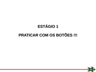 ESTÁGIO 1ESTÁGIO 1
PRATICAR COM OS BOTÕES !!!PRATICAR COM OS BOTÕES !!!
 