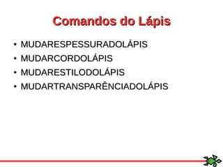 Comandos do LápisComandos do Lápis
●
MUDARESPESSURADOLÁPISMUDARESPESSURADOLÁPIS
●
MUDARCORDOLÁPISMUDARCORDOLÁPIS
●
MUDARESTILODOLÁPISMUDARESTILODOLÁPIS
●
MUDARTRANSPARÊNCIADOLÁPISMUDARTRANSPARÊNCIADOLÁPIS
 