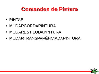 Comandos de PinturaComandos de Pintura
●
PINTARPINTAR
●
MUDARCORDAPINTURAMUDARCORDAPINTURA
●
MUDARESTILODAPINTURAMUDARESTILODAPINTURA
●
MUDARTRANSPARÊNCIADAPINTURAMUDARTRANSPARÊNCIADAPINTURA
 