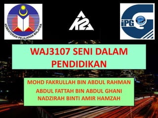 WAJ3107 SENI DALAM
PENDIDIKAN
MOHD FAKRULLAH BIN ABDUL RAHMAN
ABDUL FATTAH BIN ABDUL GHANI
NADZIRAH BINTI AMIR HAMZAH
 