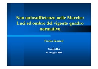 Non autosufficienza nelle Marche:
Luci ed ombre del vigente quadro
           normativo

             Franco Pesaresi

                Senigallia
              16 maggio 2008
 