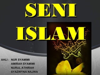 SENI
        ISLAM
AHLI : NUR SYAMIMI
       AMIRAH SYAMIMI
       NURUL ATHIRAH
       SYAZWYNA NAJWA
 