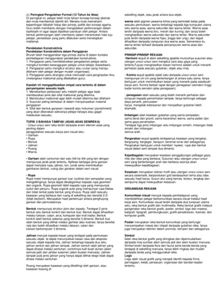 (c) Peringkat Pengolahan Formal (12 Tahun ke Atas)                        sekeliling objek, atau jarak antara dua objek.
Di peringkat ini, pelajar telah mula faham konsep-konsep abstrak
dan mula membentuk identiti diri. Mereka mula memahami                    warna ialah pigmen pewarna kimia yang bertindak balas pada
kepentingan falsafah hidup dan prinsip, politik dan konsep agama.         sesuatu permukaan. warna terbahagi kepada tiga kumpulan utama
Guru boleh membantu dengan mengadakan perbincangan dalam                  iaitu warna asas, warna sekunder dan warna tertier. Warna asas
topiktopik ini agar dapat dijadikan panduan oleh pelajar. Antara          terdiri daripada warna biru, merah dan kuning; dan ianya boleh
bentuk perbincangan ialah membantu dalam menentukan hala tuju             menghasilkan warna sekunder dan warna tertier. Warna sekunder
pelajar, persediaan yang perlu dilakukan serta menetapkan                 pula terdiri daripada warna hijau, jingga dan ungu; dan dapat
matlamat.                                                                 dihasilkan daripada campuran dua warna asas. Sementara itu,
                                                                          warna tertier terhasil daripada percampuran warna asas dan
Pendekatan Konstruktivis                                                  sekunder.
Pendekatan Konstruktivis dalam Pengajaran
Bruner telah menggariskan tiga prinsip utama di dalam konteks             PRINSIP-PRINSIP REKAAN
pembelajaran menggunakan pendekatan konstruktivis.                        -Harmoni wujud di alam sekeliling apabila munculnya susunan atau
1. Pengajaran perlu menitikberatkan pengalaman pelajar serta              ulangan unsur-unsur seni mengikut cara atau gaya yang
mengikut konteks kesanggupan pelajar untuk belajar (kesediaan).           tertentuTujuan menghasilkan kesan harmoni adalah untuk menarik
2. Pengajaran perlu mengikut struktur atau urutan yang mampu              perhatian pada sesuatu gubahan, objek atau imej.
difahami oleh pelajar dengan mudah (organisasi).
3. Pengajaran perlu dirangka untuk memudah cara penghasilan ilmu          - Kontra wujud apabila salah satu daripada unsur-unsur seni
(melangkaui maklumat yang dibekalkan guru).                               mempunyai ciri-ciri yang bertentangan di antara satu sama. Ianya
                                                                          bertujuan untuk menimbulkan kesan yang menarik pada sesebuah
Kaedah ini mengaplikasikan empat cara tertentu di dalam                   karya seni. Kontra berkait rapat dengan penegasan (semakin tinggi
penyampaian sesuatu topik.                                                kadar kontra semakin jelas penegasan).
1. Menekankan perbezaan iaitu melatih pelajar agar bijak
membezakan jenis dan sifat maklumat yang diterima.                        - penegasan ialah sesuatu yang boleh menarik perhatian dan
2. Menstruktur maklumat agar lebih mudah diterima dan difahami            tumpuan kepada pemerhatian tampak. Ianya berfungsi sebagai
3. Susunan paling berkesan di dalam menyampaikan material                 daya penarik, pemusatan
pengajaran                                                                karya, mengelak kebosanan dan menjadikan gubahan lebih
4. Sifat dan bentuk ganjaran (reward) atau hukuman (punishment)           dramatik.
yang akan dikenakan sekiranya pelajar berjaya atau gagal
melakukan sesuatu.                                                        Imbangan ialah keadaan gubahan yang sama sempadan,
                                                                          sama berat dan graviti, sama kecerahan warna, sama padan dan
TOPIK 3 BAHASA TAMPAK (ASAS-ASAS SENIREKA)                                sama gaya penampilan.
- Unsur-unsur seni reka terdiri daripada enam elemen asas yang            Terdapat tiga jenis imbangan iaitu imbangan simetri, imbangan tidak
penting dalam                                                             simetri dan imbangan
penggubahan sesuatu karya seni visual iaitu:                              semua arah.
• Garisan
• Rupa                                                                    Pergerakan wujud apabila terdapatnya keadaan yang bergetar,
• Bentuk                                                                  bergoyang, bergegar, berayun, bersinar-sinar dan sebagainya.
• Jalinan                                                                 Pergerakan bertujuan untuk memberi ‘nyawa’, rupa dan bentuk
• Ruang                                                                   visual dalam seni tampak dua dimensi.
• Warna
                                                                          Kepelbagaian merupakan keadaan penggabungan pelbagai gaya,
- Garisan ialah cantuman dari satu titik ke titik yang lain dengan        nilai dan idea yang berbeza. Susunan atau ulangan unsur-unsur
mempunyai jarak-jarak tertentu. Aplikasi berbagai jenis garisan           seni yang bertentangan arah dan berbeza saiznya akan
dapat mencipta rupa, jalinan, ton, corak serta menimbulkan                mewujudkan kepelbagaian.
gambaran bentuk, ruang dan gerakan dalam seni visual.
                                                                          Kesatuan merupakan olahan motif atau ulangan unsur-unsur seni
- Rupa                                                                    secara sistematik, berpandukan grid berdasarkan tema atau idea
Rupa mesti mempunyai garisan luar (outline) dan sempadan yang             sesuatu hasil karya. Susun atur yang kemas, teratur, lengkap dan
mengelilinginya. Ianya dapat dikategorikan kepada rupa geometri           sempurna dapat mewujudkan kesatuan.
dan organik. Rupa geometri lebih kepada rupa yang mempunyai
sudut dan penjuru. Rupa organik pula yang mempunyai rupa bebas            ORGANISASI REKAAN
dan tidak terikat pada bentuk yang khusus. Rupa ialah sesuatu
kawasan yang berbeza dari ruang di sekeliling dan bersifat 2-D            Komunikasi visual merujuk kepada pembelajaran yang
(tidak berjisim). Merupakan hasil pertemuan antara penghujung             membolehkan pelajar berkomunikasi secara visual melalui hasil
garisan dan permulaannya.                                                 kerja seni. Komunikasi visual terdiri daripada dua tumpuan utama
                                                                          iaitu; reka bentuk grafik dan multimedia. Reka bentuk grafik meliputi
Bentuk mempunyai struktur jisim dan isipadu. Terdapat 2 jenis             pengenalan reka bentuk grafik, poster, simbol, logo dan maskot,
bentuk iaitu bentuk konkrit dan bentuk ilusi. Bentuk dapat dihasilkan     kaligrafi, tipografi, pembungkusan, grafik persekitaran, ilustrasi, dan
melalui lukisan, catan, arca, komputer dan kraf tradisi. Bentuk           komputer grafik.
konkrit ialah bentuk sebenar yang bersifat 3 dimensi. Bentuk ilusi
ialah bentuk yang dilihat melalui gambar atau ilustrasi. Ianya bersifat   Poster merupakan reka bentuk komunikasi yang berfungsi
rata dan boleh dihasilkan melalui lakaran, catan dan                      menyampaikan mesej dan intipati daripada gubahan idea. Ianya
lukisan berkomputer 3 dimensi.                                            juga merupakan elemen dalam promosi, kempen dan sebagainya.

Jalinan merujuk kepada kesan yang terdapat pada permukaan                 Simbol
sesuatu objek. Ia dapat menunjukkan kesan rasa dan ekspresi               Ialah reka bentuk grafik yang diringkas dan dipermudahkan
sesuatu objek kepada kita. Jalinan terbahagi kepada dua iaitu;            daripada imej sumber alam semula jadi dan alam buatan manusia.
jalinan sentuh dan jalinan tampak. Jalinan sentuh ialah jalinan yang      Simbol terdiri daripada flora dan fauna serta benda-benda yang
dapat dirasai melalui sentuhan, contohnya kulit buah durian (alam         terdapat di sekeliling manusia. Ianya lebih ringkas dan mudah
semula jadi) dan jahitan sulaman (alam buatan manusia). Jalinan           daripada tanda yang menggunakan teks.
tampak pula jenis jalinan yang hanya dapat dilihat tetapi tidak dapat     Logo
dirasa melalui sentuhan.                                                  Logo ialah visual grafik yang menjadi identiti kepada firma
                                                                          perniagaan, kelab, persatuan, organisasi dan bandan-badan
Ruang merupakan kawasan yang dikelilingi oleh garisan, atau               tertentu.
kawasan kosong di
 