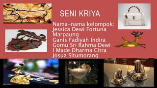 SENI KRIYA
Nama-nama kelompok:
Jessica Dewi Fortuna
Marpaung
Ganis Fadiyah Indira
Gomu Sri Rahma Dewi
I Made Dharma Citra
Josua Situmorang
 
