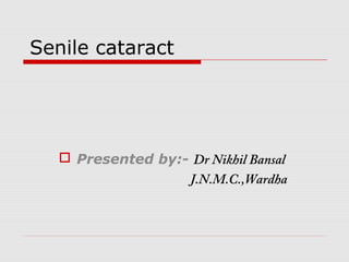 Senile cataract




    Presented by:- Dr Nikhil Bansal
                   J.N.M.C.,Wardha
 