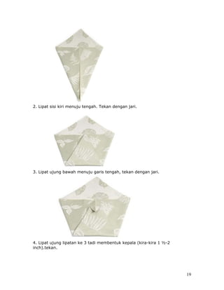 2. Lipat sisi kiri menuju tengah. Tekan dengan jari.




3. Lipat ujung bawah menuju garis tengah, tekan dengan jari.




4. Lipat ujung lipatan ke 3 tadi membentuk kepala (kira-kira 1 ½-2
inch).tekan.




                                                                     19
 