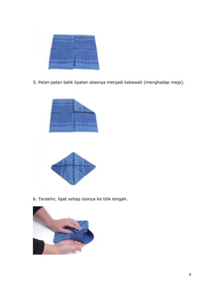 5. Pelan-pelan balik lipatan atasnya menjadi kebawah (menghadap meja).




6. Terakhir, lipat setiap sisinya ke titik tengah.




                                                                         4
 