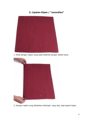 3. Lipatan Kipas / “accordion”




1. Mulai dengan napkin yang telah disetrika dengan sedikit kanji.




2. Dengan napkin yang diletakkan ditempat yang rata, lipat seperti kipas




                                                                           8
 