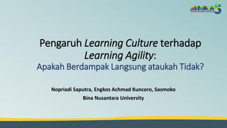 Pengaruh Learning Culture terhadap
Learning Agility:
Apakah Berdampak Langsung ataukah Tidak?
Nopriadi Saputra, Engkos Achmad Kuncoro, Sasmoko
Bina Nusantara University
 