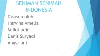 SENIMAN SENIMAN
INDONESIA
Disusun oleh:
Hervina Amelia
M.Rofiudin
Danis Suryadi
Anggriani
 