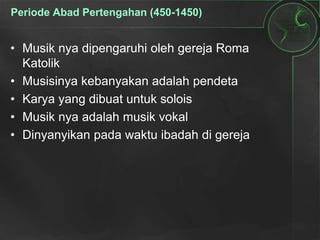 Periode Abad Pertengahan (450-1450)
• Musik nya dipengaruhi oleh gereja Roma
Katolik
• Musisinya kebanyakan adalah pendeta
• Karya yang dibuat untuk solois
• Musik nya adalah musik vokal
• Dinyanyikan pada waktu ibadah di gereja
 