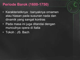 Periode Barok (1600-1750)
• Karakteristiknya : banyaknya ornamen
atau hiasan pada susunan nada dan
dinamik yang sangat kontras
• Pada masa ini juga ditandai dengan
munculnya opera di Italia
• Tokoh : JS. Bach
 