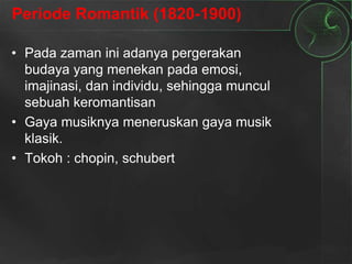 Periode Romantik (1820-1900)
• Pada zaman ini adanya pergerakan
budaya yang menekan pada emosi,
imajinasi, dan individu, sehingga muncul
sebuah keromantisan
• Gaya musiknya meneruskan gaya musik
klasik.
• Tokoh : chopin, schubert
 