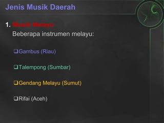 Jenis Musik Daerah
1. Musik Melayu
Beberapa instrumen melayu:
Gambus (Riau)
Talempong (Sumbar)
Gendang Melayu (Sumut)
Rifai (Aceh)
 