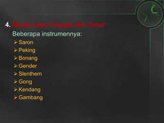 4. Musik Jawa Tengah dan Timur
Beberapa instrumennya:
Saron
Peking
Bonang
Gender
Slenthem
Gong
Kendang
Gambang
 