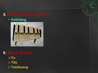 5. Musik Sulawesi Utara
 Kolintang
6. Musik Maluku
Fu
Tifa
Totobuang
 